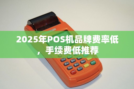 2025年POS机品牌费率低，手续费低推荐