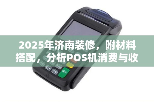 2025年济南装修，附材料搭配，分析POS机消费与收款优劣