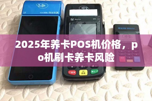 2025年养卡POS机价格，po机刷卡养卡风险