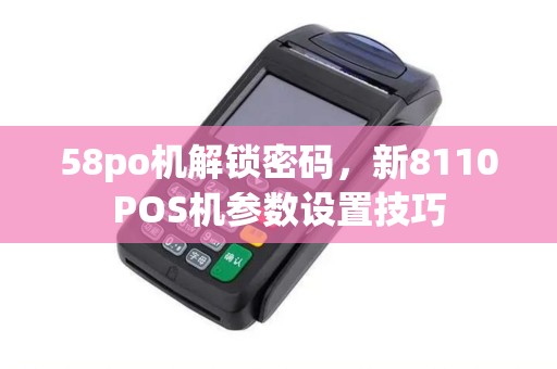 58po机解锁密码，新8110POS机参数设置技巧