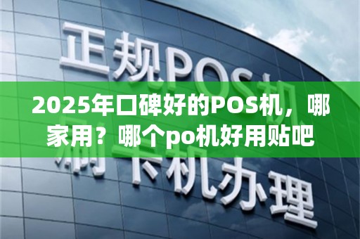 2025年口碑好的POS机，哪家用？哪个po机好用贴吧推荐！