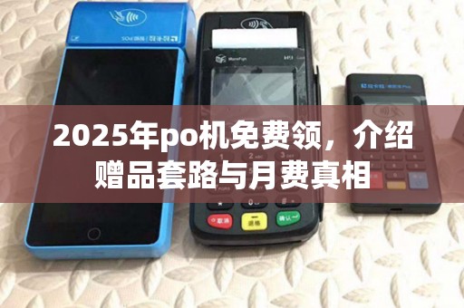 2025年po机免费领，介绍赠品套路与月费真相