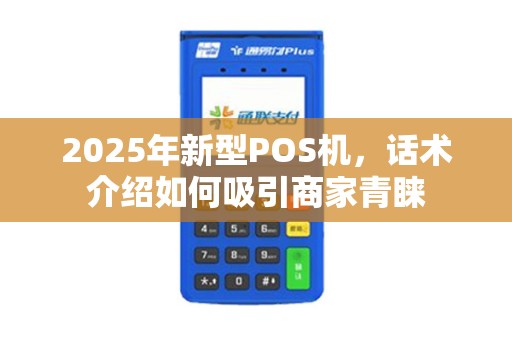 2025年新型POS机，话术介绍如何吸引商家青睐