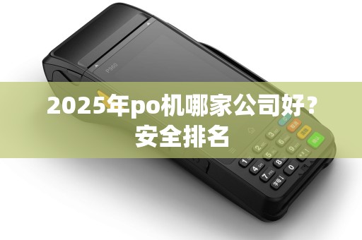 2025年po机哪家公司好？安全排名