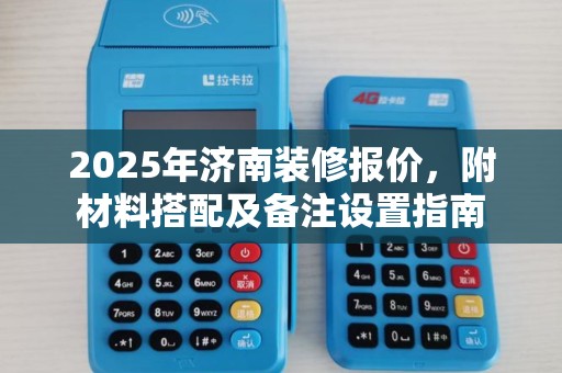 2025年济南装修报价，附材料搭配及备注设置指南