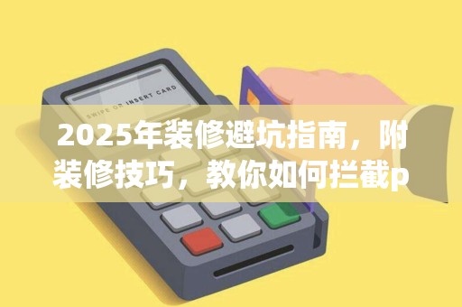 2025年装修避坑指南，附装修技巧，教你如何拦截po机推销