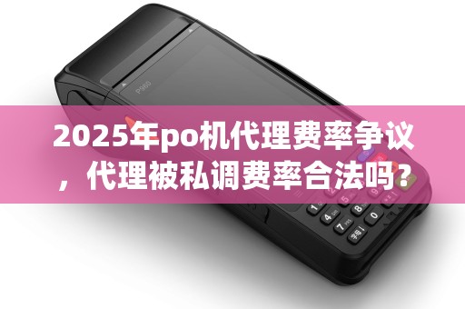 2025年po机代理费率争议，代理被私调费率合法吗？