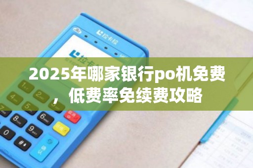 2025年哪家银行po机免费，低费率免续费攻略