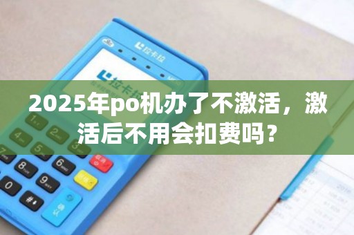 2025年po机办了不激活，激活后不用会扣费吗？