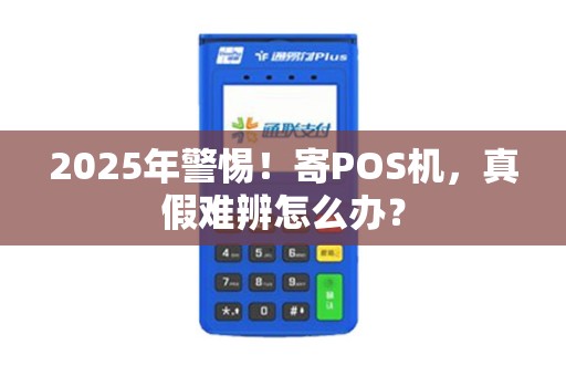 2025年警惕！寄POS机，真假难辨怎么办？