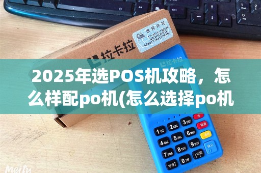 2025年选POS机攻略，怎么样配po机(怎么选择po机牌子)一步到位