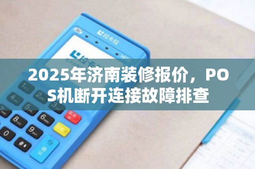 2025年济南装修报价，POS机断开连接故障排查