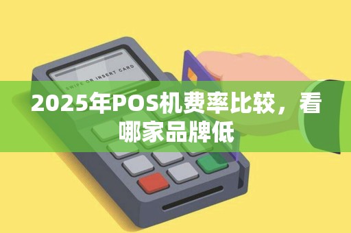 2025年POS机费率比较，看哪家品牌低