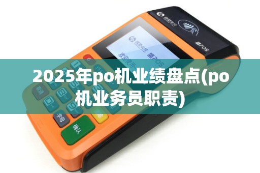 2025年po机业绩盘点(po机业务员职责)