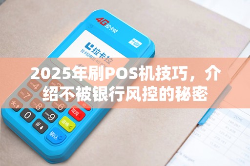 2025年刷POS机技巧，介绍不被银行风控的秘密