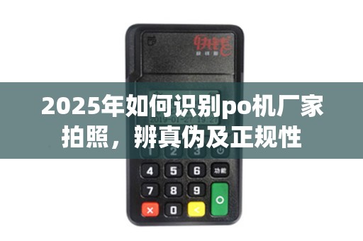 2025年如何识别po机厂家拍照，辨真伪及正规性