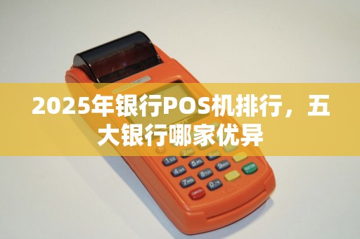 2025年银行POS机排行，五大银行哪家优异