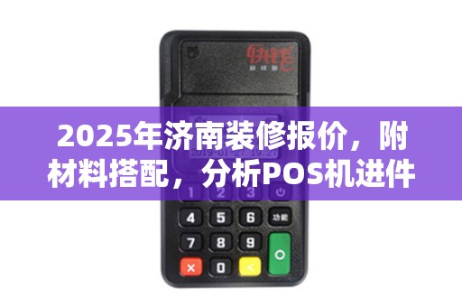 2025年济南装修报价，附材料搭配，分析POS机进件（POS文件含义）打开方法