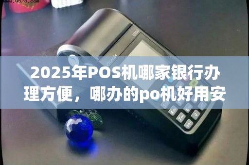 2025年POS机哪家银行办理方便，哪办的po机好用安全实惠？