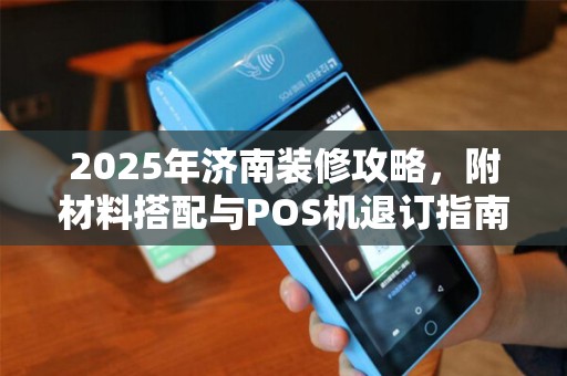 2025年济南装修攻略，附材料搭配与POS机退订指南