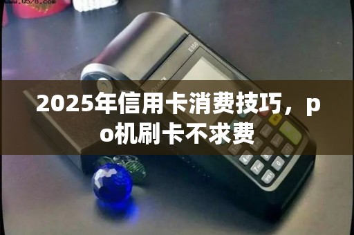 2025年信用卡消费技巧，po机刷卡不求费