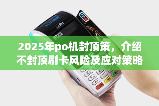 2025年po机封顶策，介绍不封顶刷卡风险及应对策略