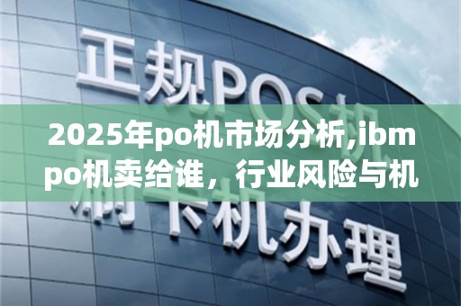 2025年po机市场分析,ibmpo机卖给谁，行业风险与机遇并存