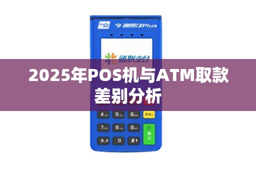 2025年POS机与ATM取款差别分析