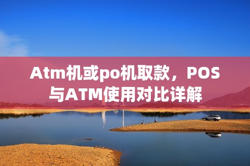 Atm机或po机取款，POS与ATM使用对比详解