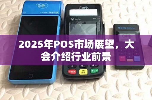 2025年POS市场展望，大会介绍行业前景