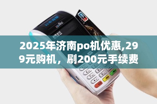 2025年济南po机优惠,299元购机，刷200元手续费仅20元