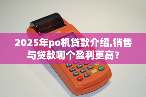 2025年po机贷款介绍,销售与贷款哪个盈利更高？