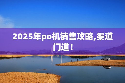 2025年po机销售攻略,渠道门道！