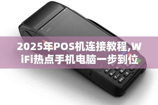 2025年POS机连接教程,WiFi热点手机电脑一步到位