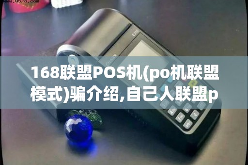168联盟POS机(po机联盟模式)骗介绍,自己人联盟po机风险大，合法性与传销疑云！