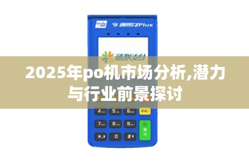 2025年po机市场分析,潜力与行业前景探讨