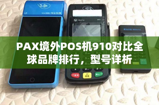 PAX境外POS机910对比全球品牌排行，型号详析