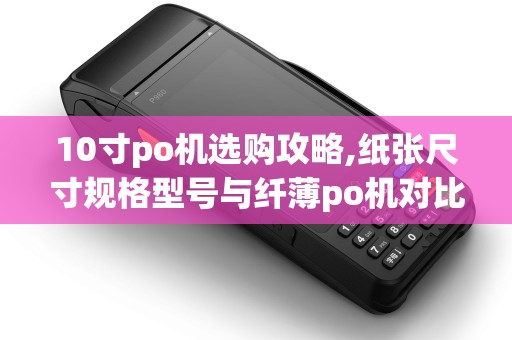 10寸po机选购攻略,纸张尺寸规格型号与纤薄po机对比