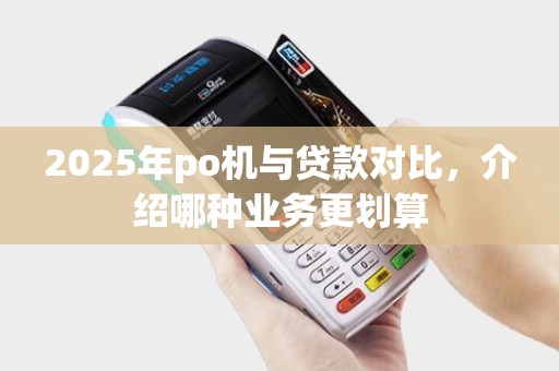 2025年po机与贷款对比，介绍哪种业务更划算