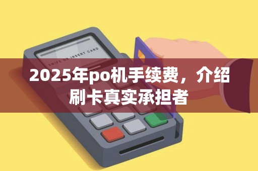 2025年po机手续费，介绍刷卡真实承担者
