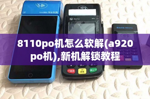8110po机怎么软解(a920po机),新机解锁教程