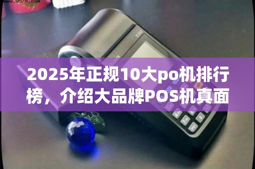 2025年正规10大po机排行榜，介绍大品牌POS机真面目