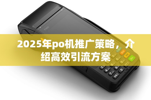 2025年po机推广策略，介绍高效引流方案