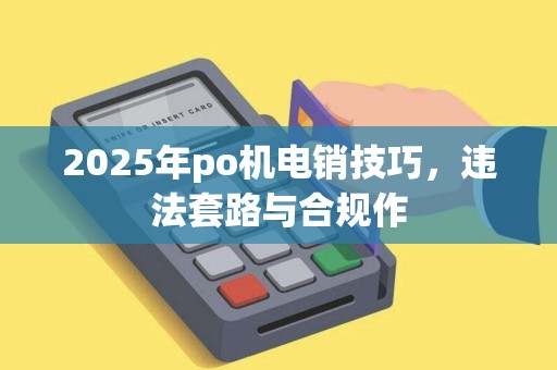 2025年po机电销技巧，违法套路与合规作