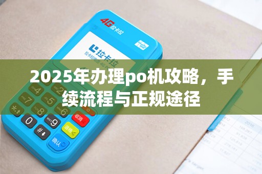 2025年办理po机攻略，手续流程与正规途径