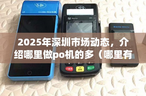 2025年深圳市场动态，介绍哪里做po机的多（哪里有po机刷卡）商机
