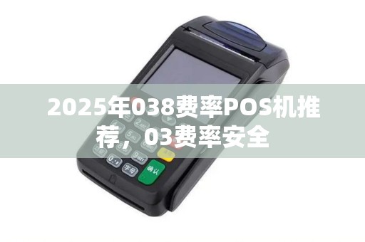 2025年038费率POS机推荐，03费率安全