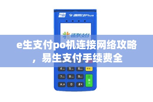 e生支付po机连接网络攻略，易生支付手续费全
