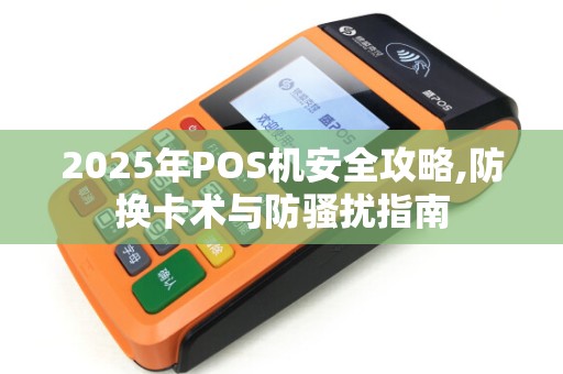 2025年POS机安全攻略,防换卡术与防骚扰指南