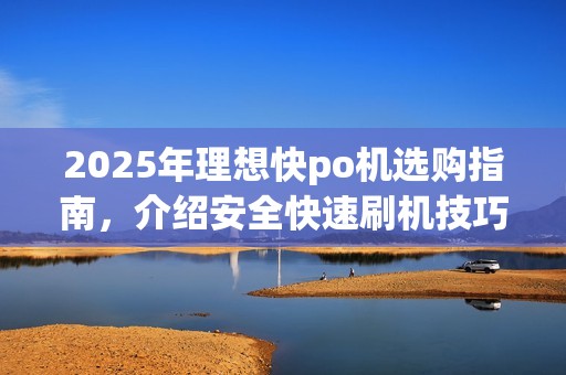 2025年理想快po机选购指南，介绍安全快速刷机技巧